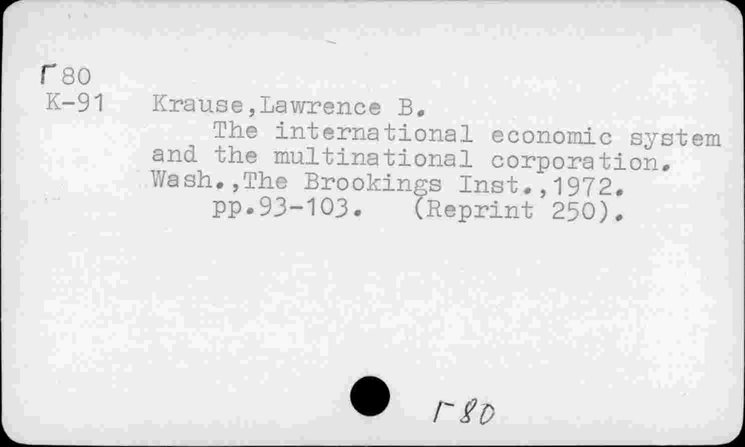 ﻿f80
K-91
Krause,Lawrence B.
The international economic system and the multinational corporation» Wash.,The Brookings Inst.,1972.
pp.93-103. (Reprint 250).
